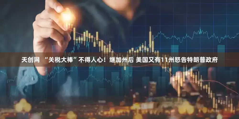 天创网  “关税大棒”不得人心！继加州后 美国又有11州怒告特朗普政府