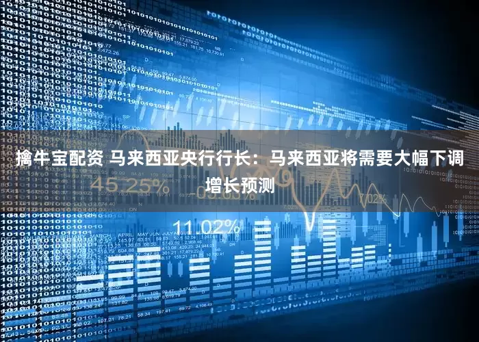 擒牛宝配资 马来西亚央行行长：马来西亚将需要大幅下调增长预测