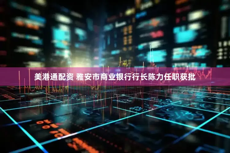 美港通配资 雅安市商业银行行长陈力任职获批