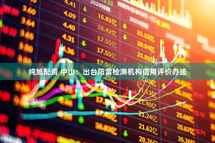 纯旭配资 中山：出台防雷检测机构信用评价办法