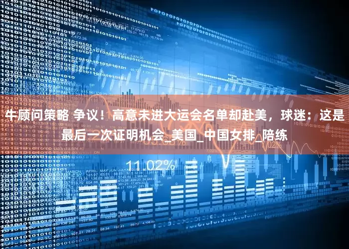 牛顾问策略 争议！高意未进大运会名单却赴美，球迷：这是最后一次证明机会_美国_中国女排_陪练
