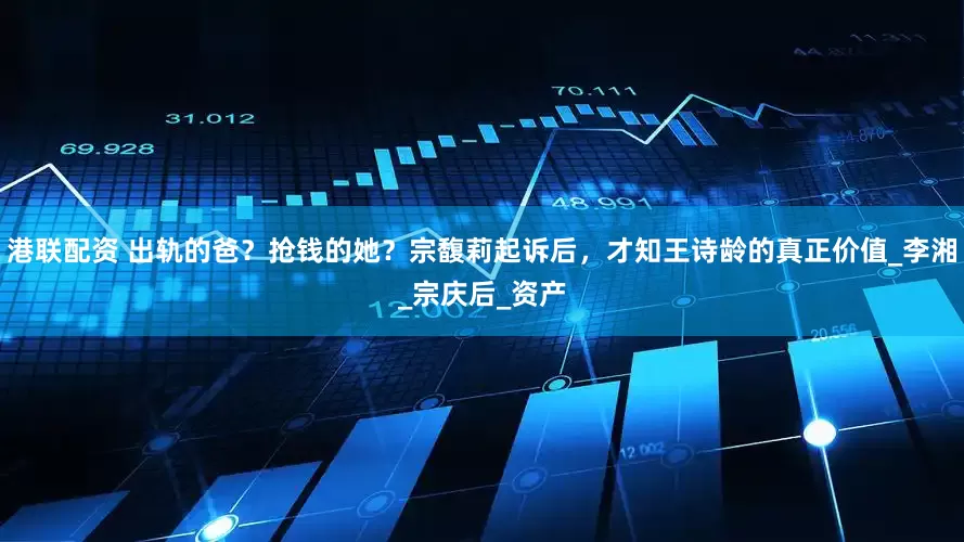 港联配资 出轨的爸？抢钱的她？宗馥莉起诉后，才知王诗龄的真正价值_李湘_宗庆后_资产