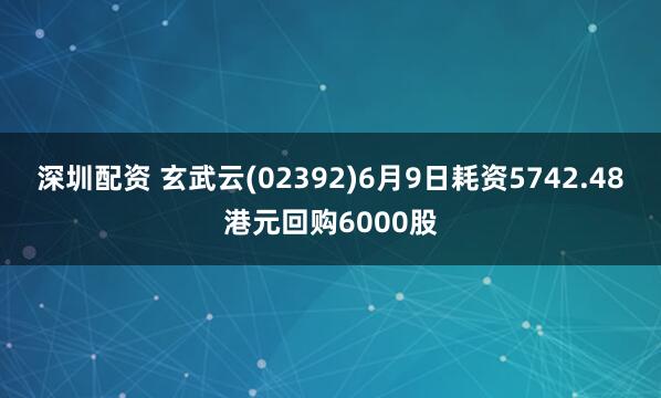 深圳配资 玄武云(02392)6月9日耗资5742.48港元回购6000股