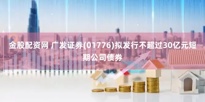 金股配资网 广发证券(01776)拟发行不超过30亿元短期公司债券