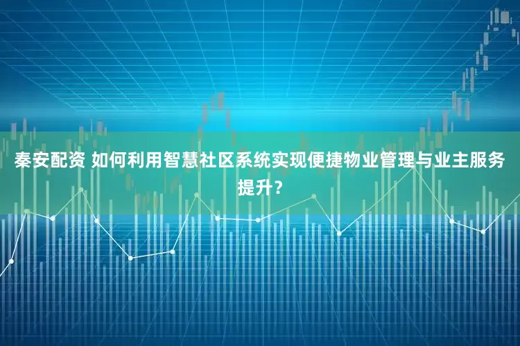 秦安配资 如何利用智慧社区系统实现便捷物业管理与业主服务提升？