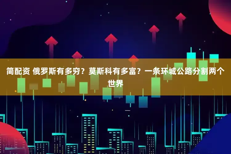 简配资 俄罗斯有多穷？莫斯科有多富？一条环城公路分割两个世界
