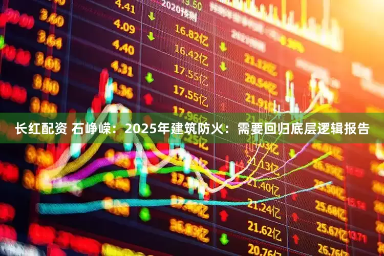 长红配资 石峥嵘：2025年建筑防火：需要回归底层逻辑报告