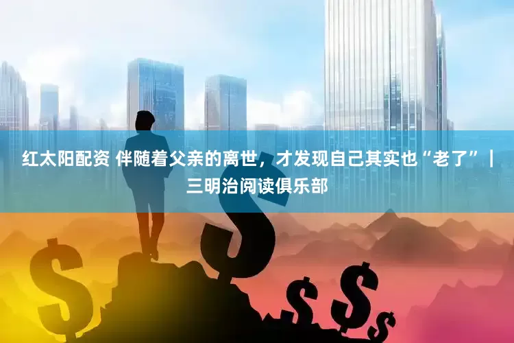 红太阳配资 伴随着父亲的离世，才发现自己其实也“老了”｜三明治阅读俱乐部