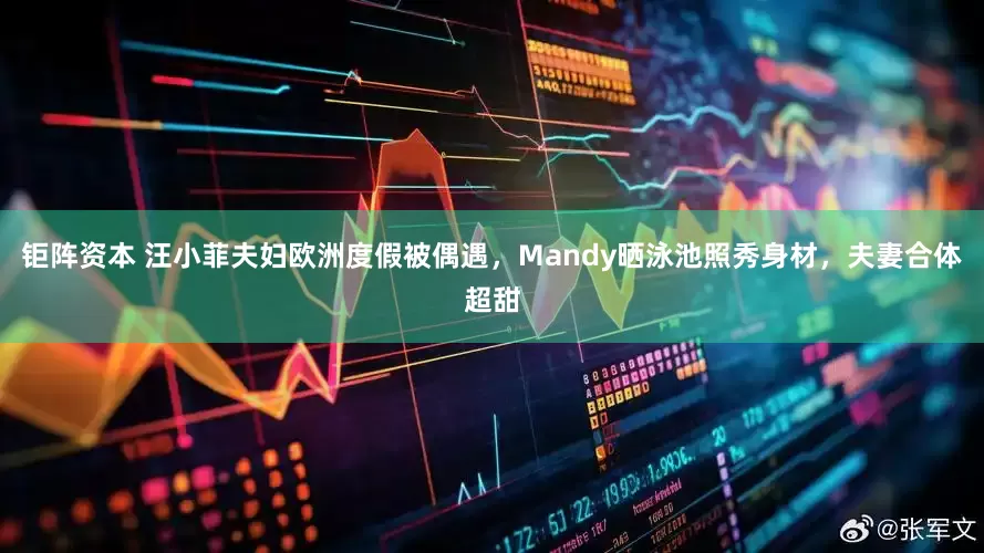 钜阵资本 汪小菲夫妇欧洲度假被偶遇，Mandy晒泳池照秀身材，夫妻合体超甜