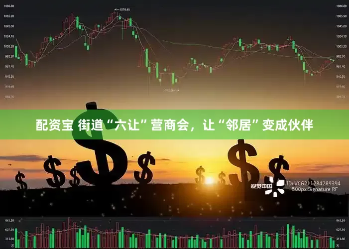 配资宝 街道“六让”营商会，让“邻居”变成伙伴